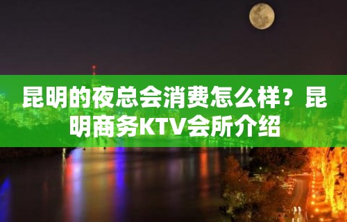 昆明的夜总会消费怎么样？昆明商务KTV会所介绍