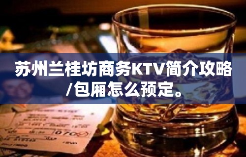 苏州兰桂坊商务KTV简介攻略/包厢怎么预定。