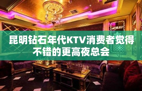 昆明钻石年代KTV消费者觉得不错的更高夜总会