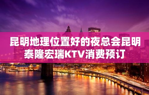 昆明地理位置好的夜总会昆明泰隆宏瑞KTV消费预订