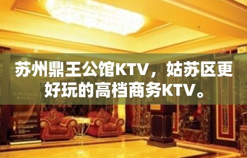 苏州鼎王公馆KTV，姑苏区更好玩的高档商务KTV。