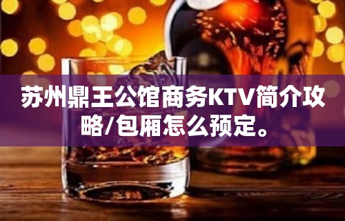 苏州鼎王公馆商务KTV简介攻略/包厢怎么预定。