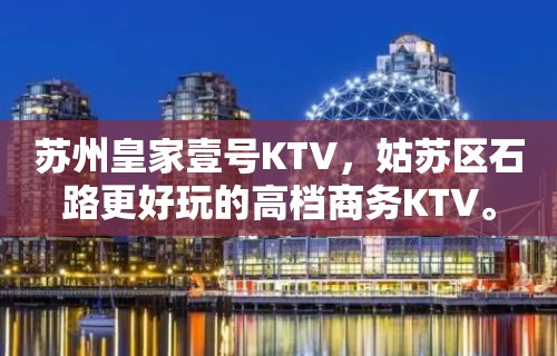 苏州皇家壹号KTV，姑苏区石路更好玩的高档商务KTV。