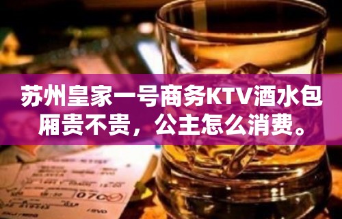 苏州皇家一号商务KTV酒水包厢贵不贵，公主怎么消费。