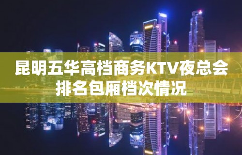 昆明五华高档商务KTV夜总会排名包厢档次情况