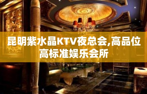 昆明紫水晶KTV夜总会,高品位高标准娱乐会所