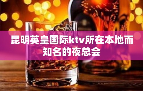 昆明英皇国际ktv所在本地而知名的夜总会