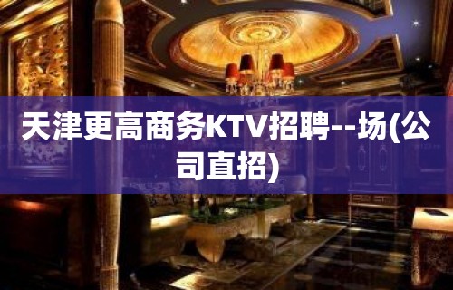 天津更高商务KTV招聘--场(公司直招)