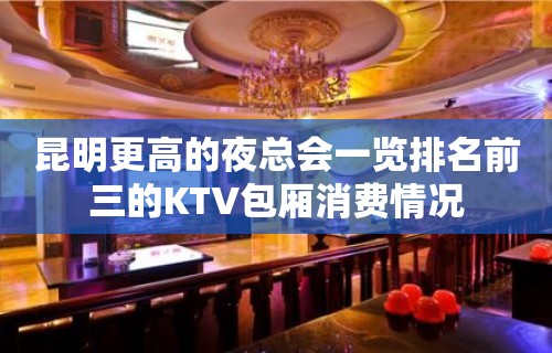 昆明更高的夜总会一览排名前三的KTV包厢消费情况