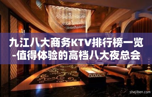 九江八大商务KTV排行榜一览-值得体验的高档八大夜总会