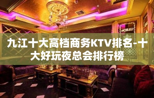 九江十大高档商务KTV排名-十大好玩夜总会排行榜