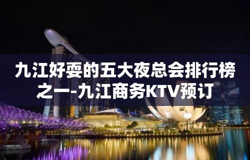 九江好耍的五大夜总会排行榜之一-九江商务KTV预订