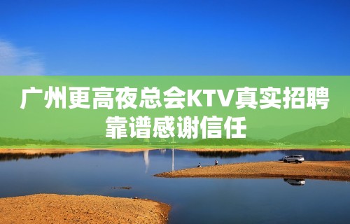 广州更高夜总会KTV真实招聘靠谱感谢信任