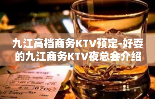 九江高档商务KTV预定-好耍的九江商务KTV夜总会介绍