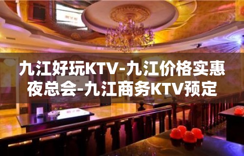 九江好玩KTV-九江价格实惠夜总会-九江商务KTV预定