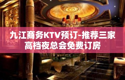 九江商务KTV预订-推荐三家高档夜总会免费订房