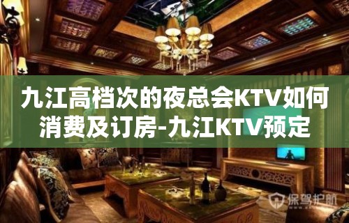 九江高档次的夜总会KTV如何消费及订房-九江KTV预定