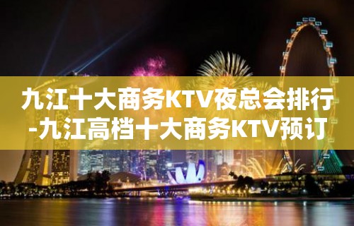 九江十大商务KTV夜总会排行-九江高档十大商务KTV预订