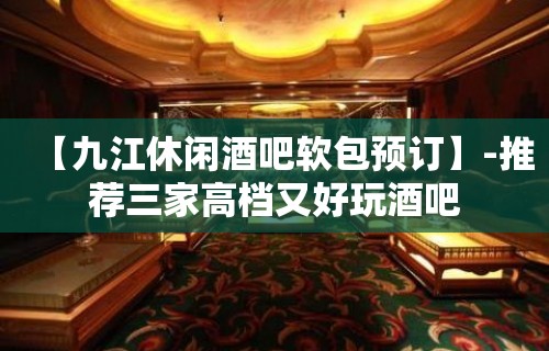 【九江休闲酒吧软包预订】-推荐三家高档又好玩酒吧