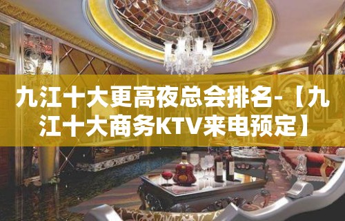 九江十大更高夜总会排名-【九江十大商务KTV来电预定】