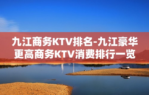 九江商务KTV排名-九江豪华更高商务KTV消费排行一览