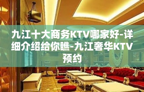 九江十大商务KTV哪家好-详细介绍给你瞧-九江奢华KTV预约