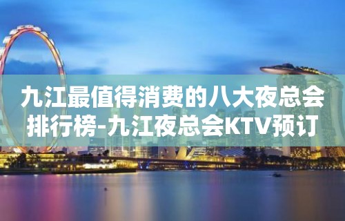 九江最值得消费的八大夜总会排行榜-九江夜总会KTV预订