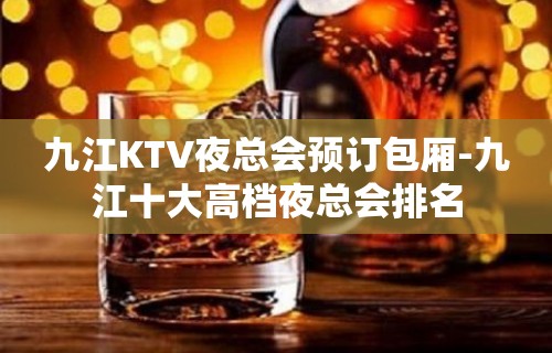 九江KTV夜总会预订包厢-九江十大高档夜总会排名