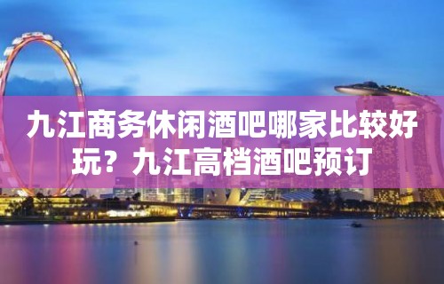 九江商务休闲酒吧哪家比较好玩？九江高档酒吧预订