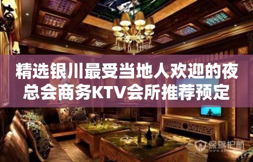 精选银川最受当地人欢迎的夜总会商务KTV会所推荐预定