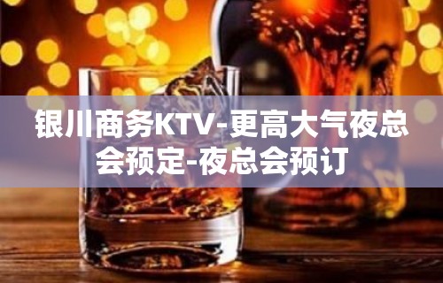 银川商务KTV-更高大气夜总会预定-夜总会预订