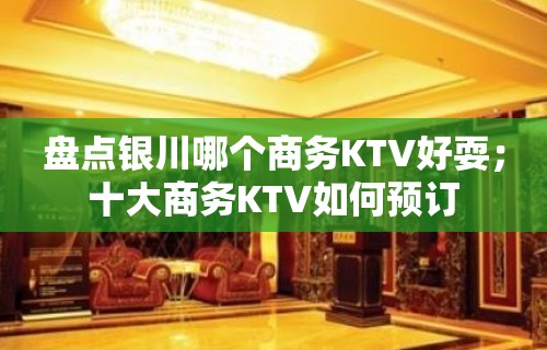 盘点银川哪个商务KTV好耍；十大商务KTV如何预订