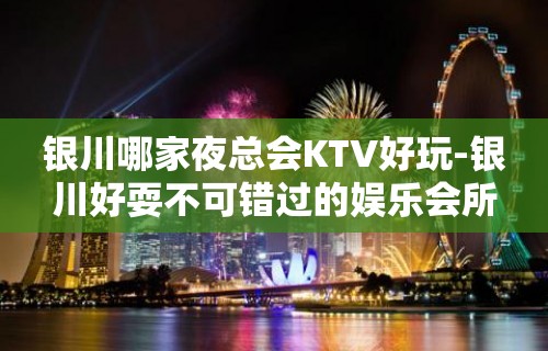 银川哪家夜总会KTV好玩-银川好耍不可错过的娱乐会所