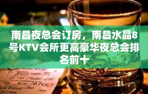 南昌夜总会订房，南昌水晶8号KTV会所更高豪华夜总会排名前十