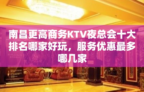 南昌更高商务KTV夜总会十大排名哪家好玩，服务优惠最多哪几家