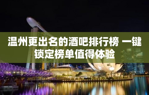 温州更出名的酒吧排行榜 一键锁定榜单值得体验