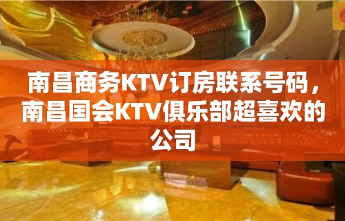 南昌商务KTV订房联系号码，南昌国会KTV俱乐部超喜欢的公司