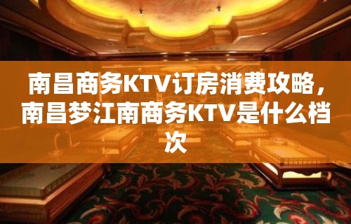 南昌商务KTV订房消费攻略，南昌梦江南商务KTV是什么档次