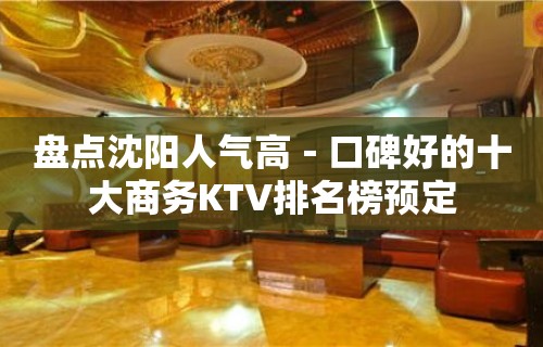 盘点沈阳人气高－口碑好的十大商务KTV排名榜预定