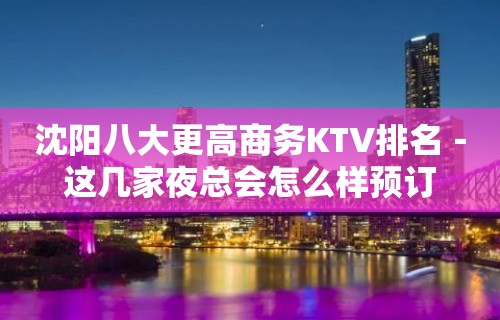 沈阳八大更高商务KTV排名－这几家夜总会怎么样预订