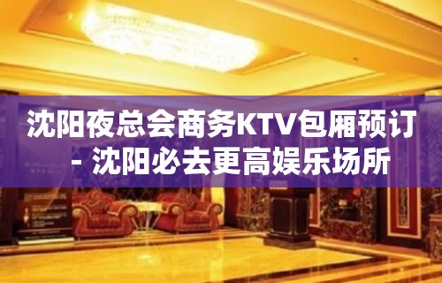 沈阳夜总会商务KTV包厢预订－沈阳必去更高娱乐场所