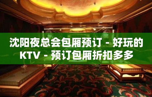 沈阳夜总会包厢预订－好玩的KTV－预订包厢折扣多多