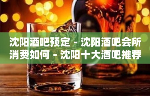 沈阳酒吧预定－沈阳酒吧会所消费如何－沈阳十大酒吧推荐