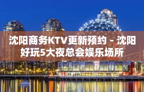 沈阳商务KTV更新预约－沈阳好玩5大夜总会娱乐场所