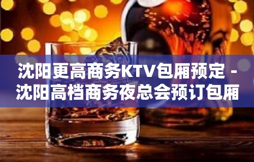 沈阳更高商务KTV包厢预定－沈阳高档商务夜总会预订包厢