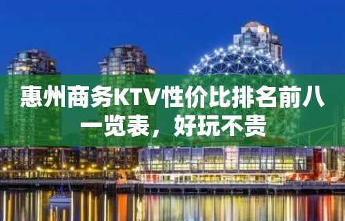 惠州商务KTV性价比排名前八一览表，好玩不贵