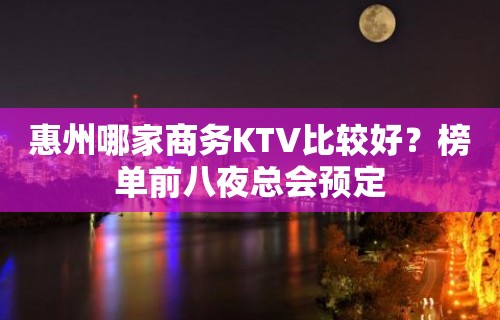 惠州哪家商务KTV比较好？榜单前八夜总会预定