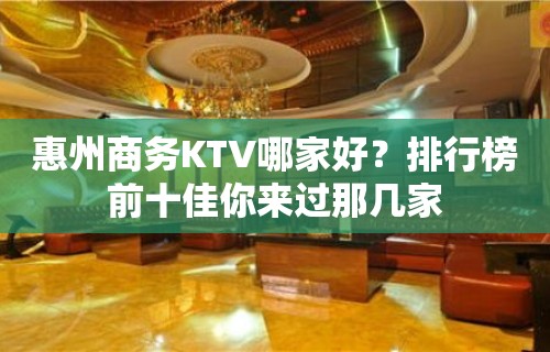 惠州商务KTV哪家好？排行榜前十佳你来过那几家