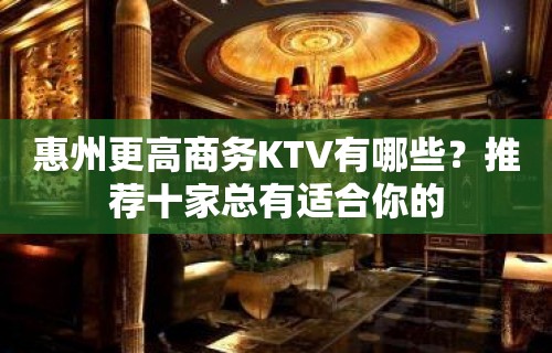 惠州更高商务KTV有哪些？推荐十家总有适合你的