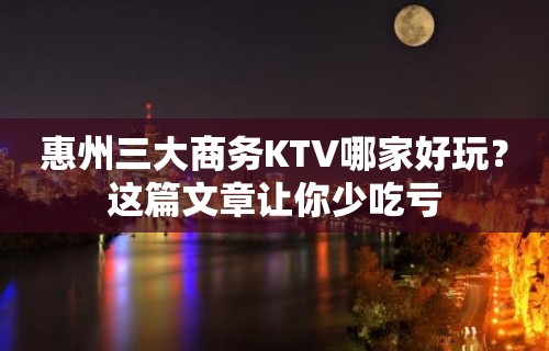 惠州三大商务KTV哪家好玩？这篇文章让你少吃亏